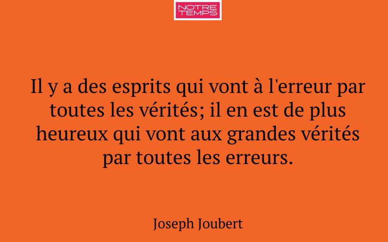 Il y a des esprits qui vont à l'erreur par toutes les vérités; il en est de plus heureux qui vont aux grandes vérités par toutes les erreurs.