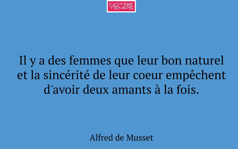 Il y a des femmes que leur bon naturel et la sincérité de leur coeur empêchent d'avoir deux amants à la fois.