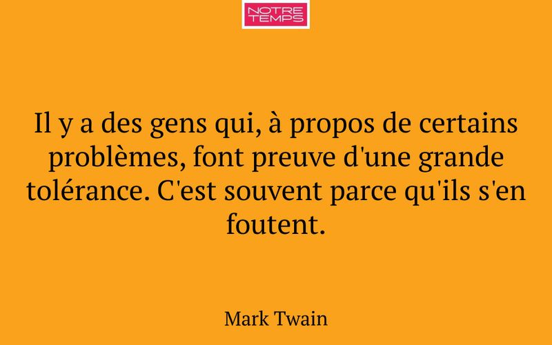 Il y a des gens qui, à propos de certains problèmes, font preuve d'une grande tolérance. C'est souvent parce qu'ils s'en foutent.