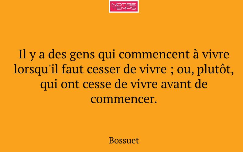 Il y a des gens qui commencent à vivre lorsqu'il faut cesser de vivre ; ou, plutôt, qui ont cesse de vivre avant de commencer.