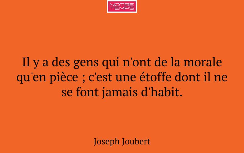 Il y a des gens qui n'ont de la morale qu'en pièce ; c'est une étoffe dont il ne se font jamais d'habit.