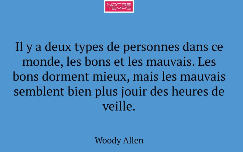 Il y a deux types de personnes dans ce monde, les bons et les mauvais. Les bons dorment mieux, mais les mauvais semblent bien plus jouir des heures de veille.