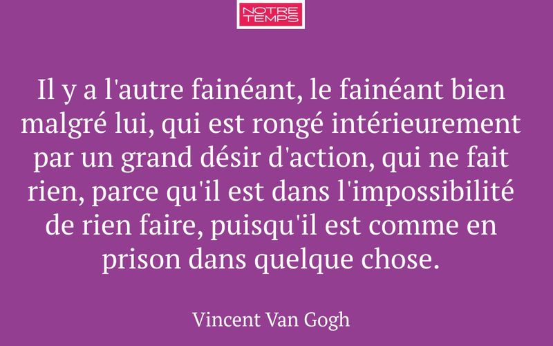 Il y a l'autre fainéant, le fainéant bien malgré lui, qui est rongé intérieurement par un grand désir d'action, qui ne fait rien, parce qu'il est dans l'impossibilité de rien faire, puisqu'il est comme en prison dans quelque chose.