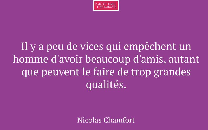 Il y a peu de vices qui empêchent un homme d'avoir beaucoup d'amis, autant que peuvent le faire de trop grandes qualités.