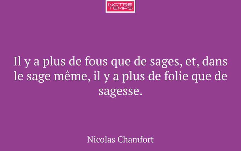 Il y a plus de fous que de sages, et, dans le sage même, il y a plus de folie que de sagesse.
