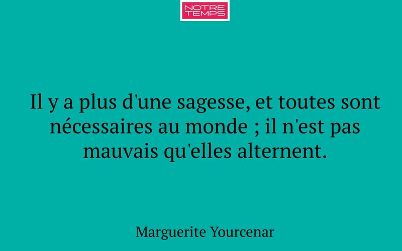 Il y a plus d'une sagesse, et toutes sont nécessaires au monde ; il n'est pas mauvais qu'elles alternent.