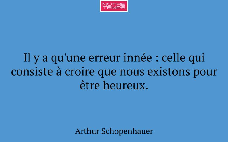Il y a qu'une erreur innée : celle qui consiste à croire que nous existons pour être heureux.
