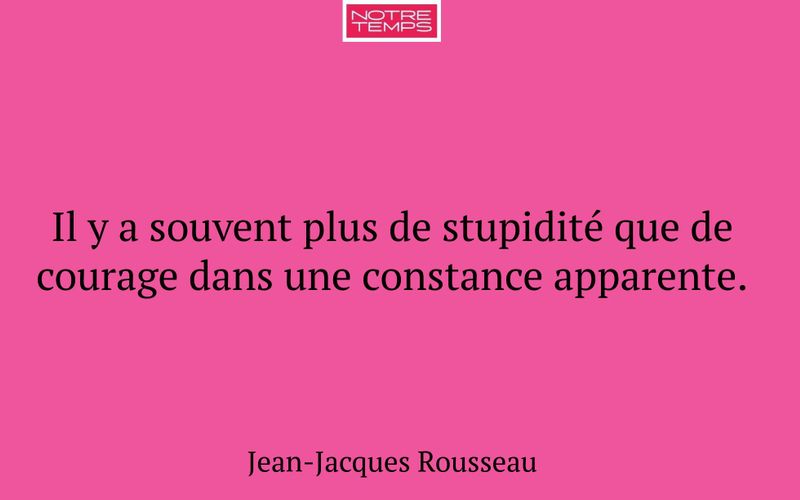 Il y a souvent plus de stupidité que de courage dans une constance apparente.
