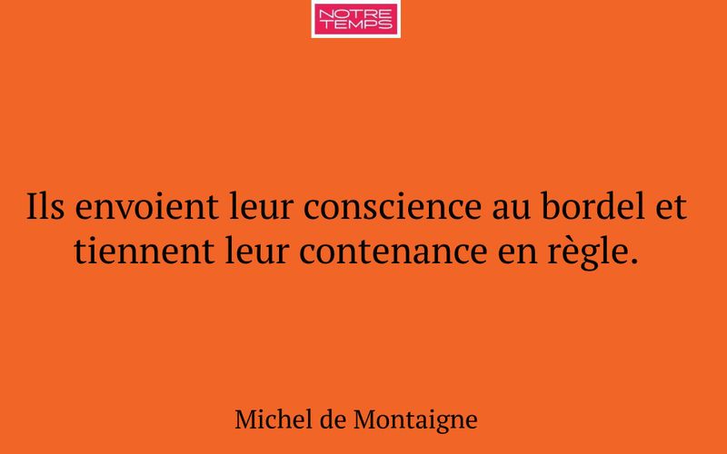 Ils envoient leur conscience au bordel et tiennent leur contenance en règle.