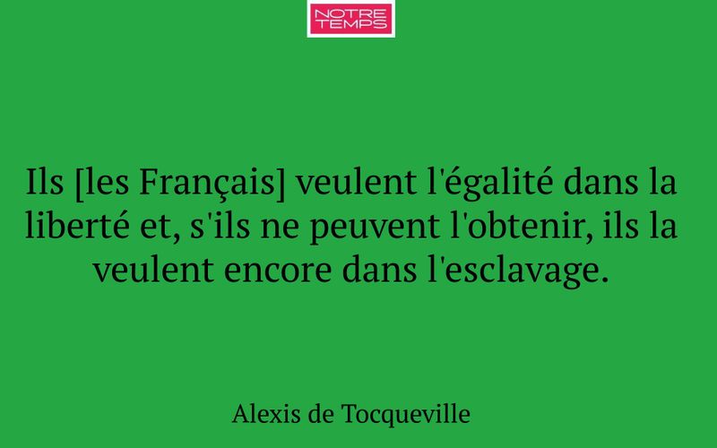 Ils [les Français] veulent l'égalité dans la liberté et, s'ils ne peuvent l'obtenir, ils la veulent encore dans l'esclavage.