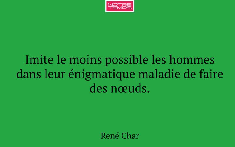 Imite le moins possible les hommes dans leur énigmatique maladie de faire des nœuds.