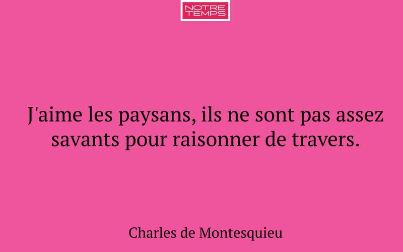 J'aime les paysans, ils ne sont pas assez savants pour raisonner de travers.