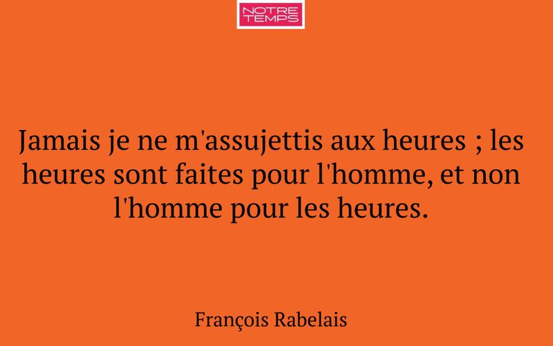 Jamais je ne m'assujettis aux heures ; les heures sont faites pour l'homme, et non l'homme pour les heures.
