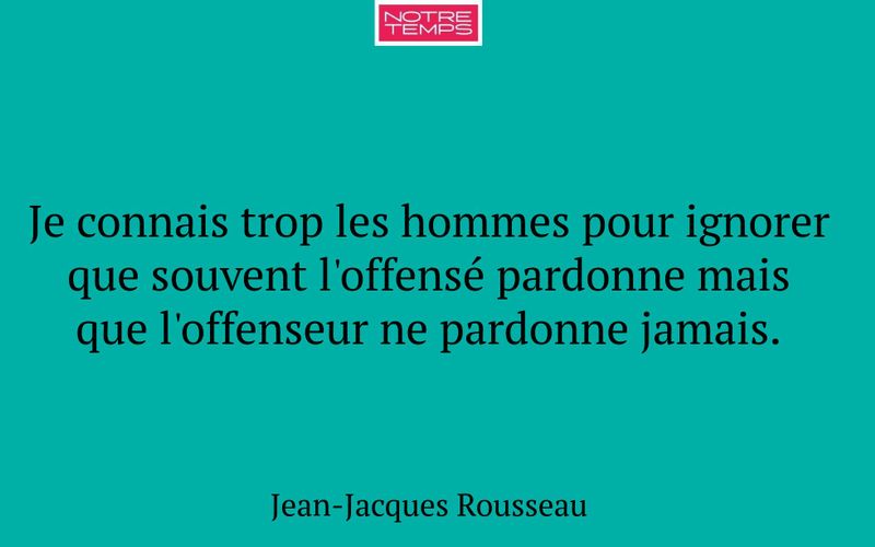 Je connais trop les hommes pour ignorer que souvent l'offensé pardonne mais que l'offenseur ne pardonne jamais.