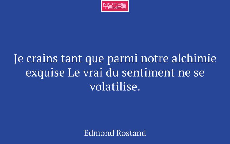 Je crains tant que parmi notre alchimie exquise Le vrai du sentiment ne se volatilise.