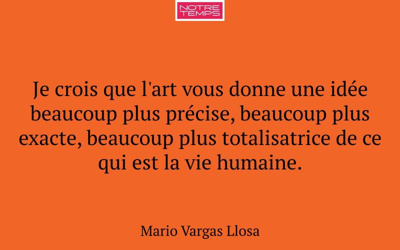 Je crois que l'art vous donne une idée beaucoup plus précise, beaucoup plus exacte, beaucoup plus totalisatrice de ce qui est la vie humaine.