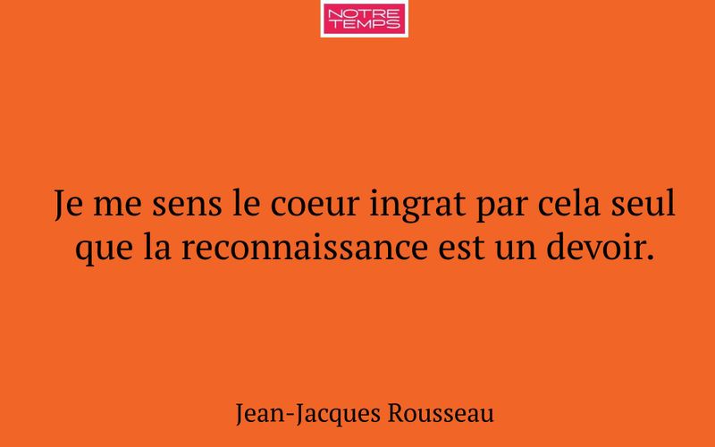 Je me sens le coeur ingrat par cela seul que la reconnaissance est un devoir.
