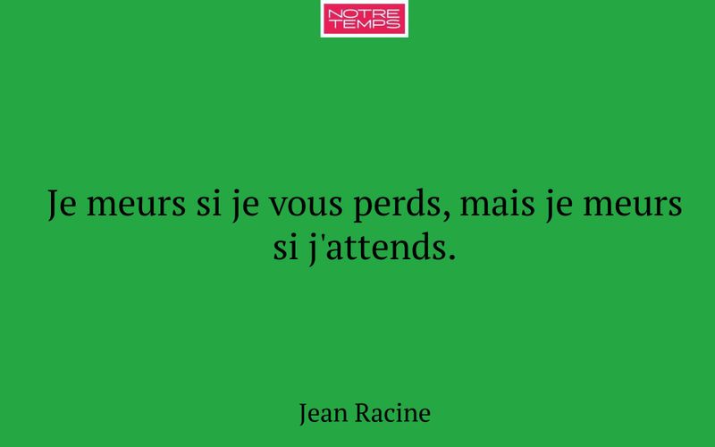 Je meurs si je vous perds, mais je meurs si j'attends.