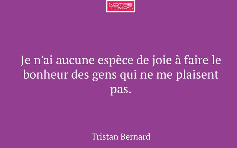 Je n'ai aucune espèce de joie à faire le bonheur des gens qui ne me plaisent pas.