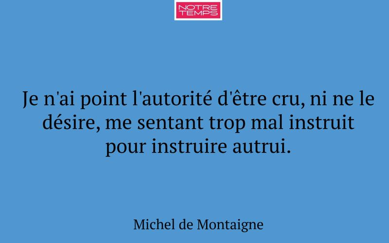Je n'ai point l'autorité d'être cru, ni ne le désire, me sentant trop mal instruit pour instruire autrui.