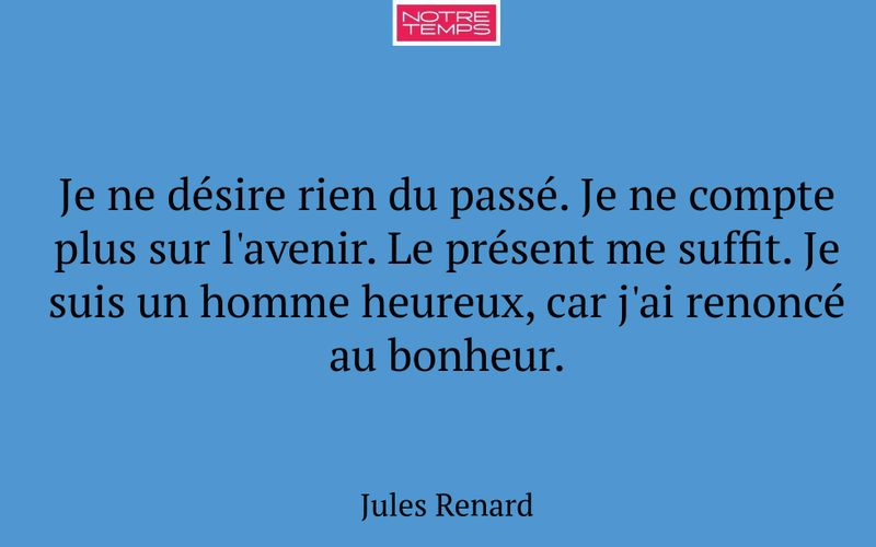 Je ne désire rien du passé. Je ne compte plus sur l'avenir. Le présent me suffit. Je suis un homme heureux, car j'ai renoncé au bonheur.