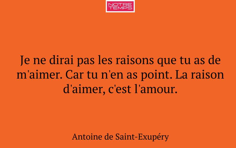 Je ne dirai pas les raisons que tu as de m'aimer. Car tu n'en as point. La raison d'aimer, c'est l'amour.