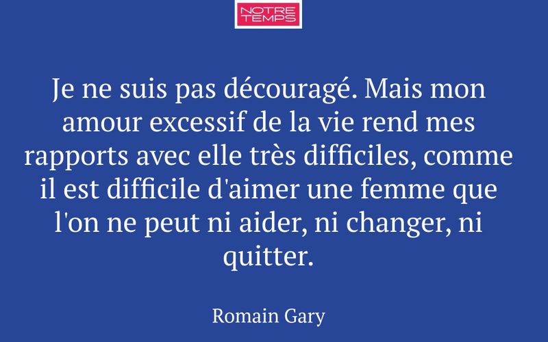 Je ne suis pas découragé. Mais mon amour excessif de la vie rend mes rapports avec elle très difficiles, comme il est difficile d'aimer une femme que l'on ne peut ni aider, ni changer, ni quitter.