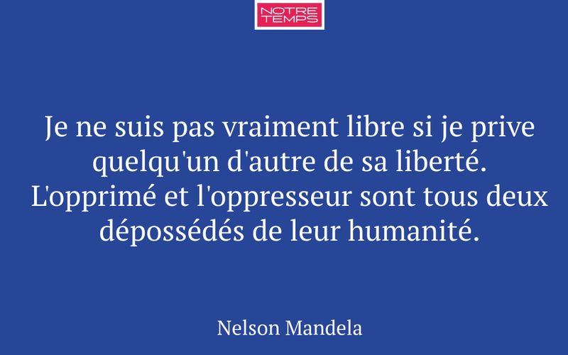 Je ne suis pas vraiment libre si je prive quelqu'un d'autre de sa liberté. L'opprimé et l'oppresseur sont tous deux dépossédés de leur humanité.