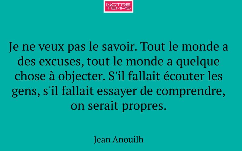 Je ne veux pas le savoir. Tout le monde a des excuses, tout le monde a quelque chose à objecter. S'il fallait écouter les gens, s'il fallait essayer de comprendre, on serait propres.