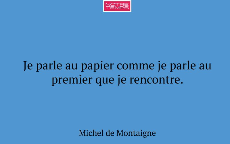 Je parle au papier comme je parle au premier que je rencontre.