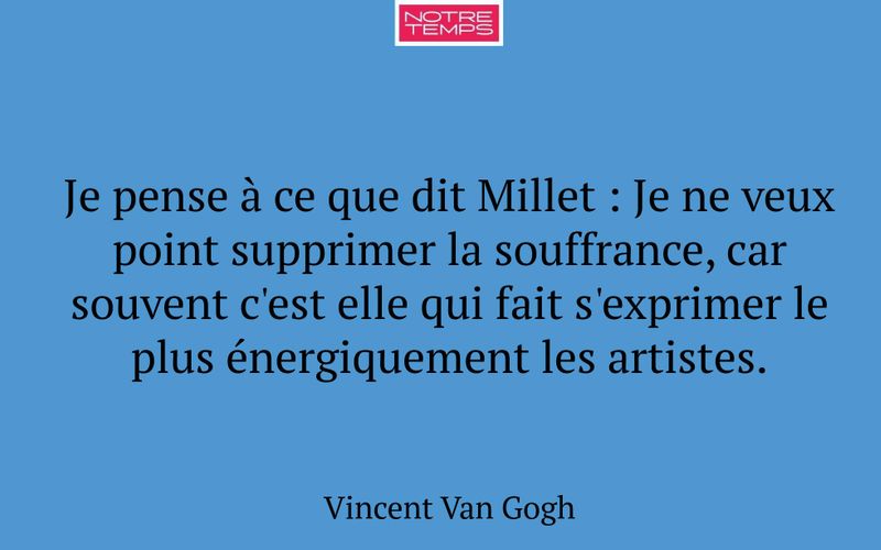 Je pense à ce que dit Millet : Je ne veux point supprimer la souffrance, car souvent c'est elle qui fait s'exprimer le plus énergiquement les artistes.