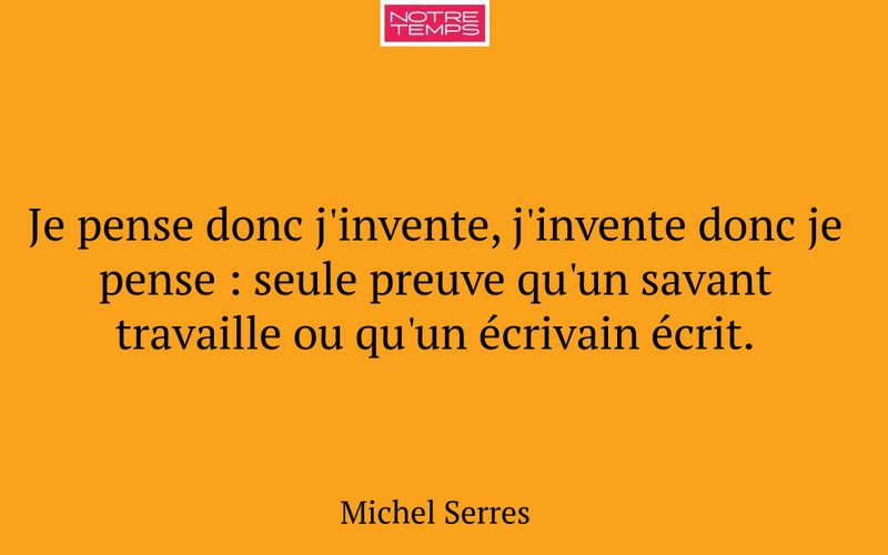 Je pense donc j'invente, j'invente donc je pense : seule preuve qu'un savant travaille ou qu'un écrivain écrit.