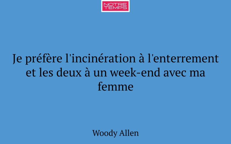 Je préfère l'incinération à l'enterrement et les deux à un week-end avec ma femme