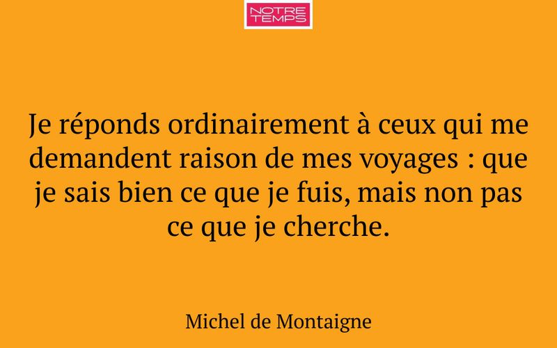 Je réponds ordinairement à ceux qui me demandent raison de mes voyages : que je sais bien ce que je fuis, mais non pas ce que je cherche.