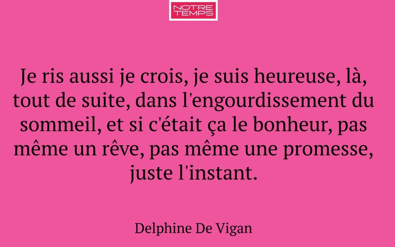 Je ris aussi je crois, je suis heureuse, là, tout de suite, dans l'engourdissement du sommeil, et si c'était ça le bonheur, pas même un rêve, pas même une promesse, juste l'instant.
