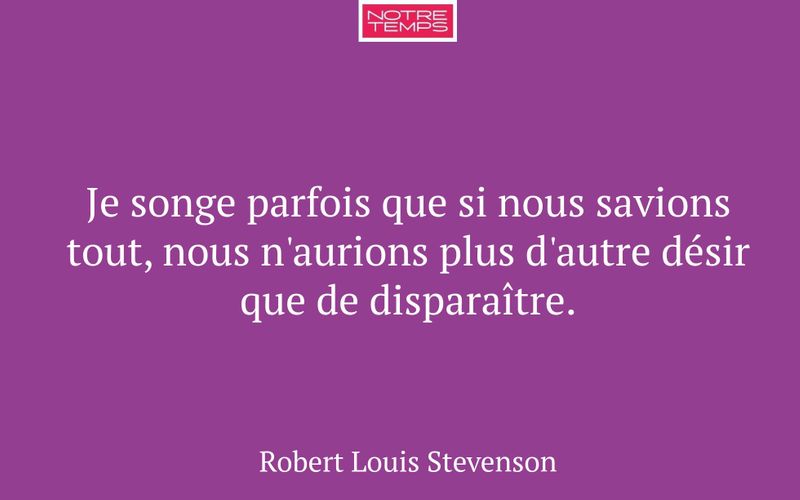 Je songe parfois que si nous savions tout, nous n'aurions plus d'autre désir que de disparaître.