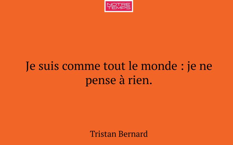 Je suis comme tout le monde : je ne pense à rien.
