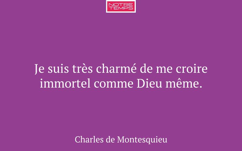 Je suis très charmé de me croire immortel comme Dieu même.