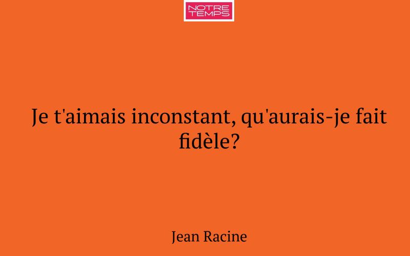 Je t'aimais inconstant, qu'aurais-je fait fidèle?