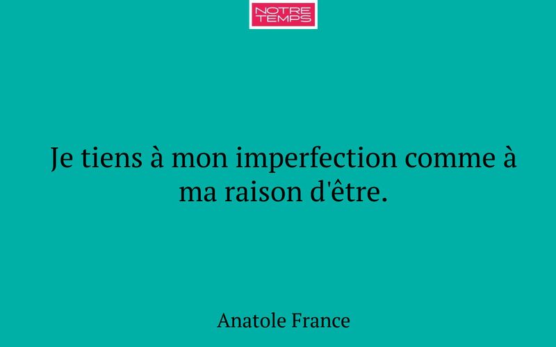 Je tiens à mon imperfection comme à ma raison d'être.