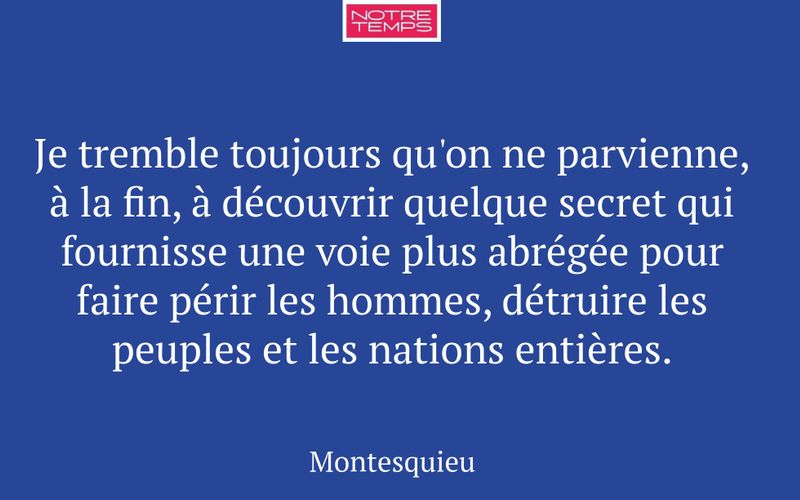 Je tremble toujours qu'on ne parvienne, à la fin, à découvrir quelque secret qui fournisse une voie plus abrégée pour faire périr les hommes, détruire les peuples et les nations entières.