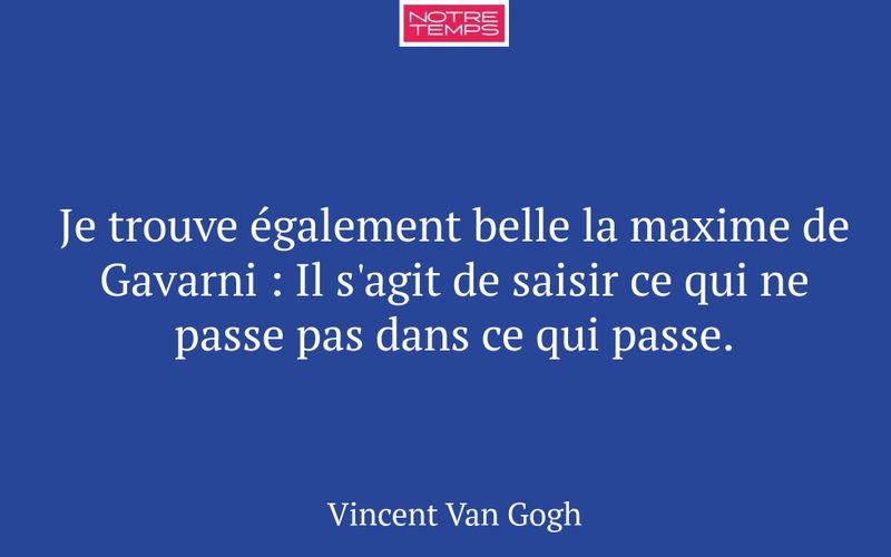 Je trouve également belle la maxime de Gavarni : Il s'agit de saisir ce qui ne passe pas dans ce qui passe.