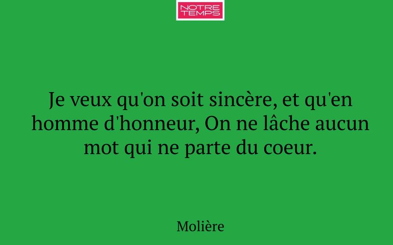 Je veux qu'on soit sincère, et qu'en homme d'honneur, On ne lâche aucun mot qui ne parte du coeur.
