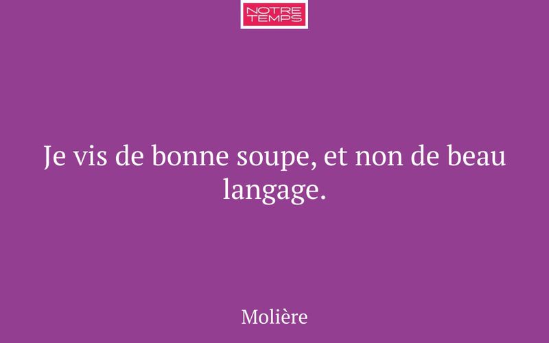 Je vis de bonne soupe, et non de beau langage.