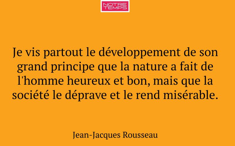 Je vis partout le développement de son grand principe que la nature a fait de l'homme heureux et bon, mais que la société le déprave et le rend misérable.