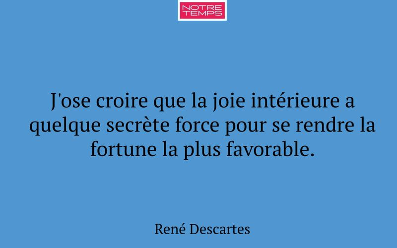 J'ose croire que la joie intérieure a quelque secrète force pour se rendre la fortune la plus favorable.