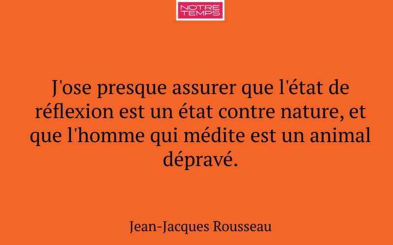 J'ose presque assurer que l'état de réflexion est un état contre nature, et que l'homme qui médite est un animal dépravé.