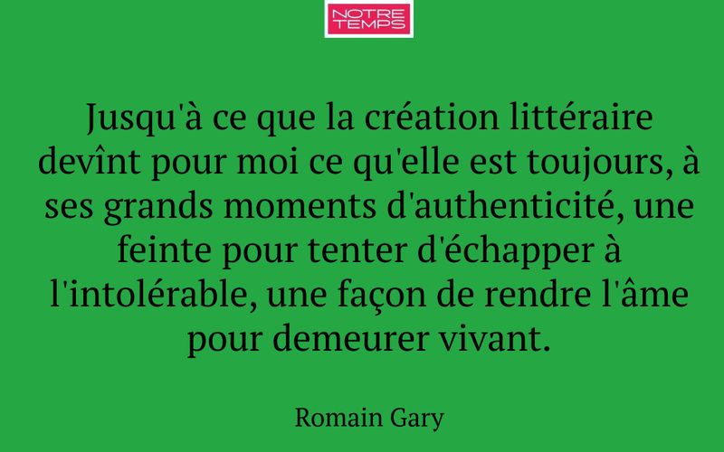 Jusqu'à ce que la création littéraire devînt pour moi ce qu'elle est toujours, à ses grands moments d'authenticité, une feinte pour tenter d'échapper à l'intolérable, une façon de rendre l'âme pour demeurer vivant.