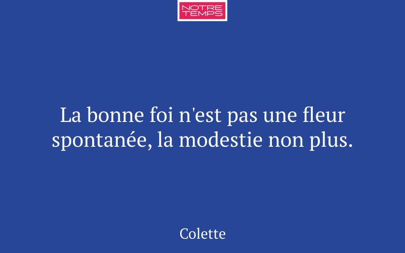 La bonne foi n'est pas une fleur spontanée, la modestie non plus.