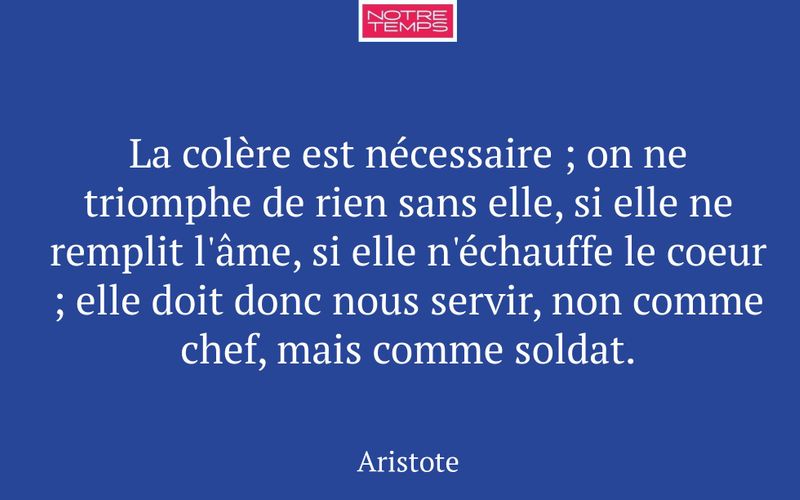 La colère est nécessaire ; on ne triomphe de rien sans elle, si elle ne remplit l'âme, si elle n'échauffe le coeur ; elle doit donc nous servir, non comme chef, mais comme soldat.
